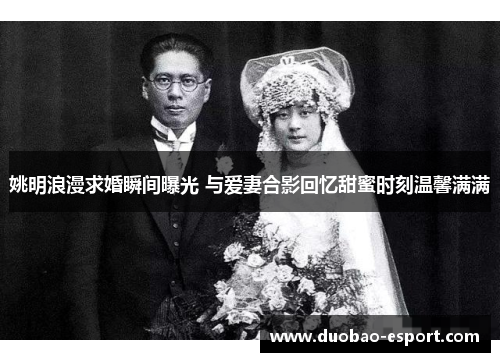 姚明浪漫求婚瞬间曝光 与爱妻合影回忆甜蜜时刻温馨满满