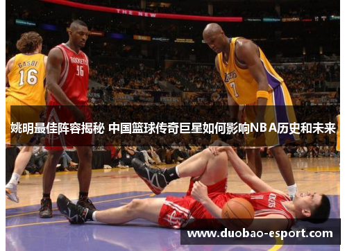 姚明最佳阵容揭秘 中国篮球传奇巨星如何影响NBA历史和未来