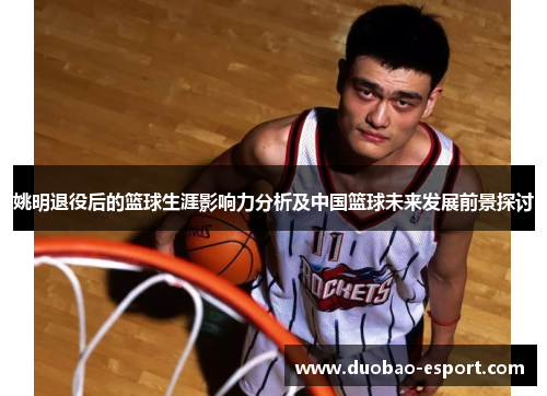 姚明退役后的篮球生涯影响力分析及中国篮球未来发展前景探讨