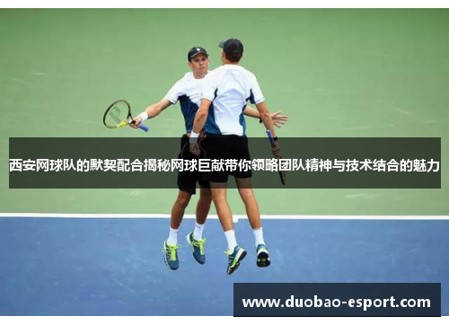 西安网球队的默契配合揭秘网球巨献带你领略团队精神与技术结合的魅力