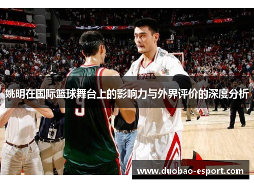 姚明在国际篮球舞台上的影响力与外界评价的深度分析
