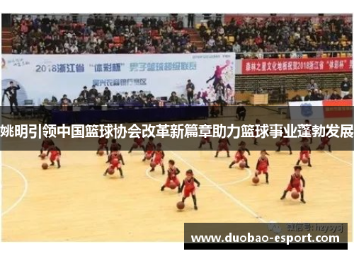 姚明引领中国篮球协会改革新篇章助力篮球事业蓬勃发展