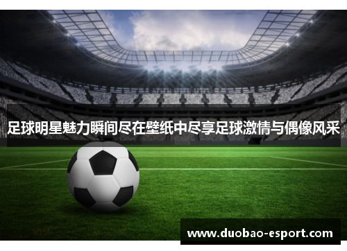 足球明星魅力瞬间尽在壁纸中尽享足球激情与偶像风采