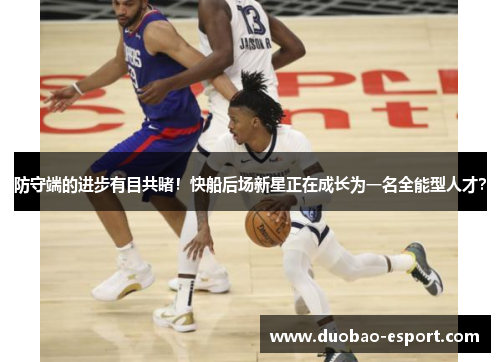 防守端的进步有目共睹！快船后场新星正在成长为一名全能型人才？