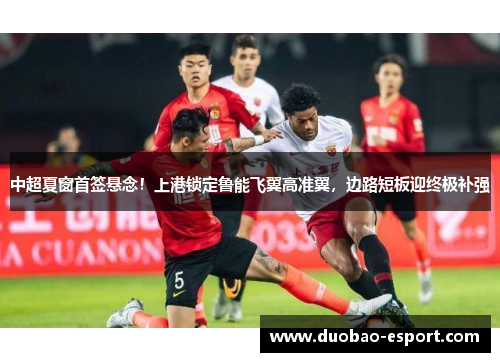 中超夏窗首签悬念！上港锁定鲁能飞翼高准翼，边路短板迎终极补强