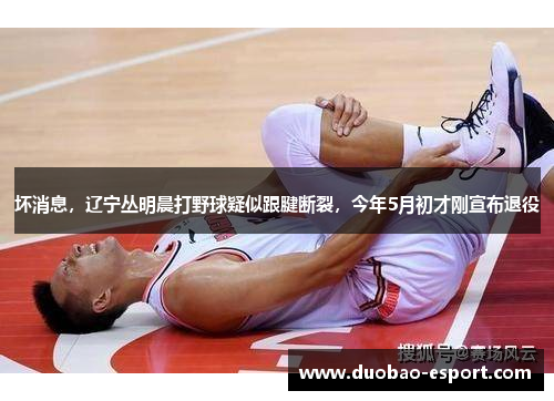 坏消息，辽宁丛明晨打野球疑似跟腱断裂，今年5月初才刚宣布退役