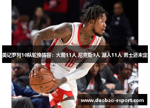 美记罗列10队轮换阵容：火箭11人 尼克斯9人 湖人11人 勇士还未定
