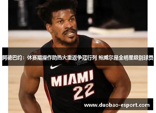 阿德巴约：休赛期操作助热火重返争冠行列 鲍威尔是全明星级别球员